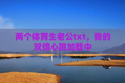 两个体育生老公txt,我的双倍心跳加载中 两个体育生老公txt,我的双倍心跳加载中