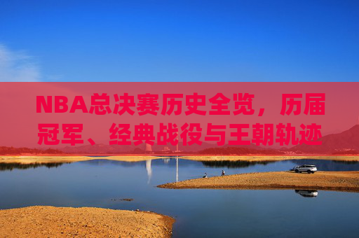 NBA总决赛历史全览,历届冠军、经典战役与王朝轨迹,NBA总决赛历史全览,历届冠军、经典战役与王朝轨迹 NBA总决赛历史全览,历届冠军、经典战役与王朝轨迹,NBA总决赛历史全览,历届冠军、经典战役与王朝轨迹