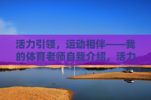 活力引领,运动相伴——我的体育老师自我介绍,活力引领运动相伴——体育老师自我介绍 活力引领,运动相伴——我的体育老师自我介绍,活力引领运动相伴——体育老师自我介绍