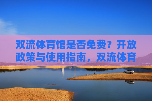 双流体育馆是否免费?开放政策与使用指南,双流体育馆免费政策及使用指南 双流体育馆是否免费?开放政策与使用指南,双流体育馆免费政策及使用指南