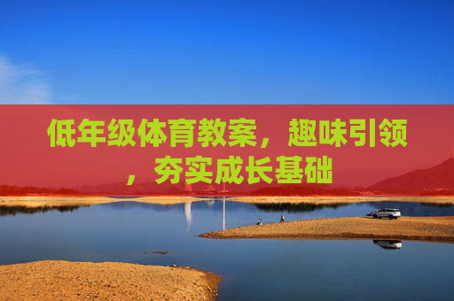 低年级体育教案,趣味引领,夯实成长基础 低年级体育教案,趣味引领,夯实成长基础