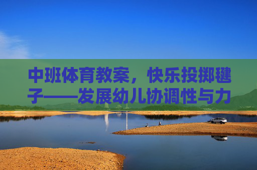 中班体育教案,快乐投掷毽子——发展幼儿协调性与力量,中班快乐投掷毽子,发展幼儿协调性与力量 中班体育教案,快乐投掷毽子——发展幼儿协调性与力量,中班快乐投掷毽子,发展幼儿协调性与力量