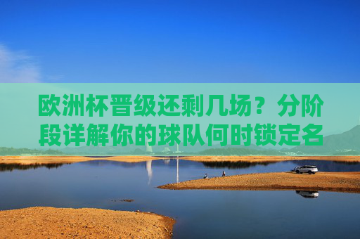 欧洲杯晋级还剩几场?分阶段详解你的球队何时锁定名额 欧洲杯晋级还剩几场?分阶段详解你的球队何时锁定名额