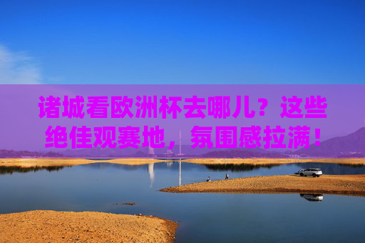 诸城看欧洲杯去哪儿？这些绝佳观赛地，氛围感拉满！诸城看欧洲杯去哪儿？氛围感拉满的绝佳观赛地