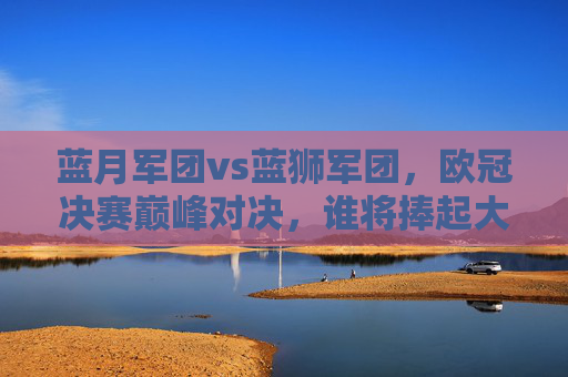 蓝月军团vs蓝狮军团,欧冠决赛巅峰对决,谁将捧起大耳朵杯?蓝月VS蓝狮!欧冠决赛巅峰对决,大耳朵杯花落谁家? 蓝月军团vs蓝狮军团,欧冠决赛巅峰对决,谁将捧起大耳朵杯?蓝月VS蓝狮!欧冠决赛巅峰对决,大耳朵杯花落谁家?