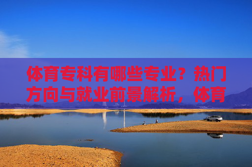 体育专科有哪些专业？热门方向与就业前景解析，体育专科专业解析，热门方向与就业前景