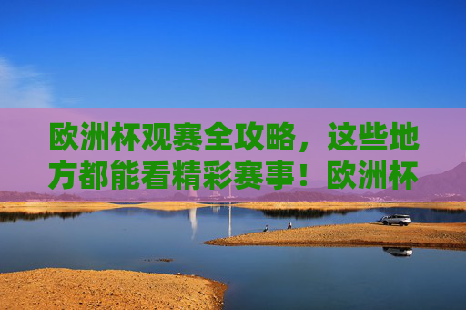 欧洲杯观赛全攻略，这些地方都能看精彩赛事！欧洲杯观赛全攻略，这些地方都能看精彩赛事
