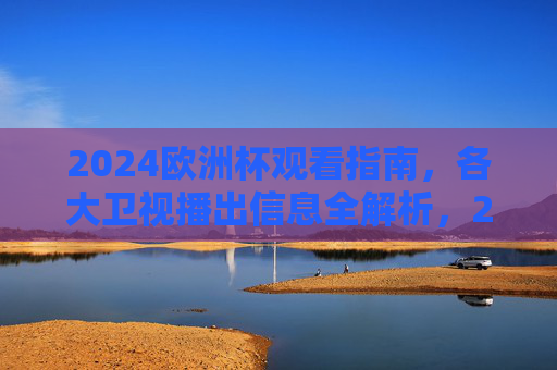 2024欧洲杯观看指南,各大卫视播出信息全解析,2024欧洲杯观看指南,卫视播出全解析 2024欧洲杯观看指南,各大卫视播出信息全解析,2024欧洲杯观看指南,卫视播出全解析