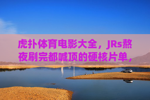 虎扑体育电影大全,JRs熬夜刷完都喊顶的硬核片单,虎扑JRs熬夜喊顶!硬核体育电影片单大全 虎扑体育电影大全,JRs熬夜刷完都喊顶的硬核片单,虎扑JRs熬夜喊顶!硬核体育电影片单大全
