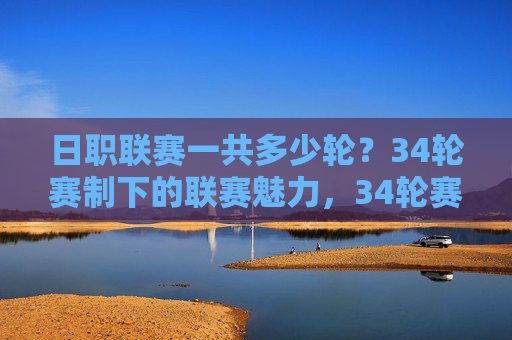 日职联赛一共多少轮？34轮赛制下的联赛魅力，34轮赛制下的日职联赛魅力