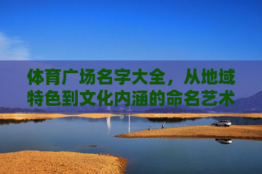 体育广场名字大全，从地域特色到文化内涵的命名艺术，体育广场命名艺术，从地域特色到文化内涵的名字大全