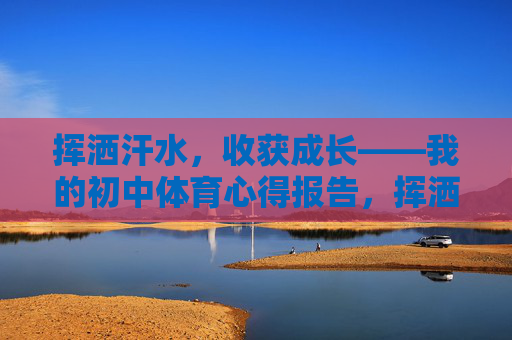 挥洒汗水,收获成长——我的初中体育心得报告,挥洒汗水,收获成长——初中体育心得 挥洒汗水,收获成长——我的初中体育心得报告,挥洒汗水,收获成长——初中体育心得
