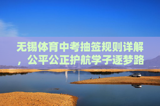 无锡体育中考抽签规则详解,公平公正护航学子逐梦路,无锡体育中考抽签规则,公平公正护航学子逐梦 无锡体育中考抽签规则详解,公平公正护航学子逐梦路,无锡体育中考抽签规则,公平公正护航学子逐梦