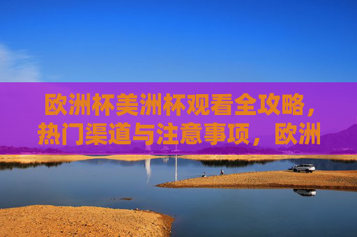 欧洲杯美洲杯观看全攻略,热门渠道与注意事项,欧洲杯美洲杯观看全攻略,热门渠道与注意事项 欧洲杯美洲杯观看全攻略,热门渠道与注意事项,欧洲杯美洲杯观看全攻略,热门渠道与注意事项