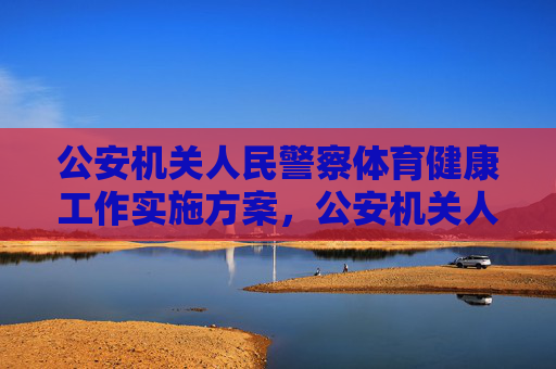 公安机关人民警察体育健康工作实施方案,公安机关人民警察体育健康工作实施方案 公安机关人民警察体育健康工作实施方案,公安机关人民警察体育健康工作实施方案