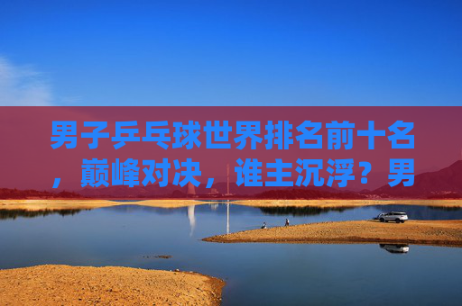 男子乒乓球世界排名前十名,巅峰对决,谁主沉浮?男子乒乓球世界前十巅峰对决,谁主沉浮? 男子乒乓球世界排名前十名,巅峰对决,谁主沉浮?男子乒乓球世界前十巅峰对决,谁主沉浮?
