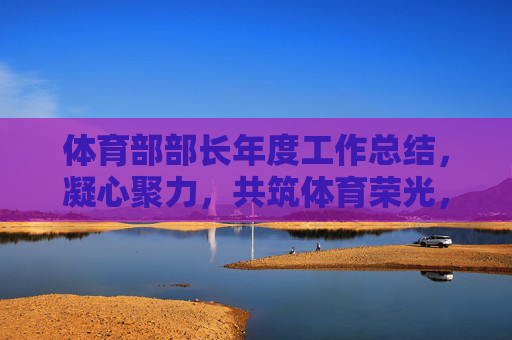 体育部部长年度工作总结，凝心聚力，共筑体育荣光，凝心聚力共筑体育荣光——体育部部长年度工作总结