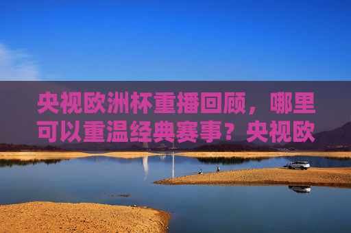 央视欧洲杯重播回顾,哪里可以重温经典赛事?央视欧洲杯重播回顾,重温经典赛事观看指南 央视欧洲杯重播回顾,哪里可以重温经典赛事?央视欧洲杯重播回顾,重温经典赛事观看指南