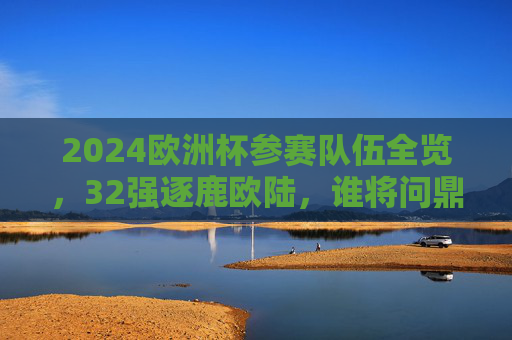 2024欧洲杯参赛队伍全览,32强逐鹿欧陆,谁将问鼎?2024欧洲杯32强逐鹿欧陆,谁将问鼎? 2024欧洲杯参赛队伍全览,32强逐鹿欧陆,谁将问鼎?2024欧洲杯32强逐鹿欧陆,谁将问鼎?