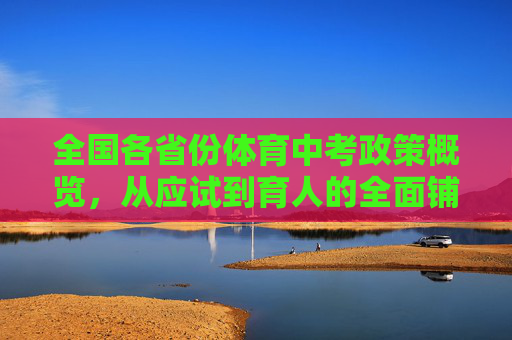 全国各省份体育中考政策概览,从应试到育人的全面铺开,全国体育中考政策概览,从应试到育人全面铺开 全国各省份体育中考政策概览,从应试到育人的全面铺开,全国体育中考政策概览,从应试到育人全面铺开