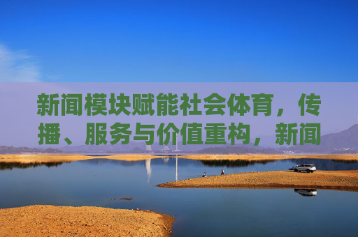 新闻模块赋能社会体育，传播、服务与价值重构，新闻模块赋能社会体育，传播服务与价值重构