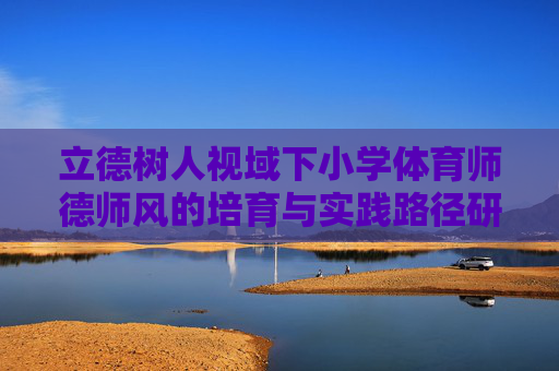 立德树人视域下小学体育师德师风的培育与实践路径研究,立德树人视域下小学体育师德师风的培育与实践路径研究 立德树人视域下小学体育师德师风的培育与实践路径研究,立德树人视域下小学体育师德师风的培育与实践路径研究