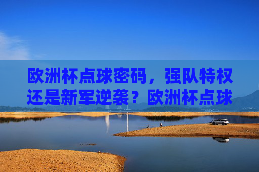 欧洲杯点球密码，强队特权还是新军逆袭？欧洲杯点球密码，强队特权还是新军逆袭？