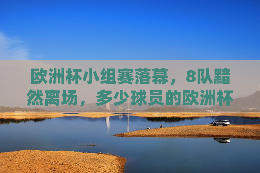 欧洲杯小组赛落幕,8队黯然离场,多少球员的欧洲杯梦提前落幕?欧洲杯小组赛落幕,8队离场,球员欧洲杯梦提前落幕 欧洲杯小组赛落幕,8队黯然离场,多少球员的欧洲杯梦提前落幕?欧洲杯小组赛落幕,8队离场,球员欧洲杯梦提前落幕