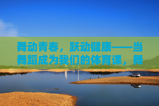 舞动青春,跃动健康——当舞蹈成为我们的体育课,舞动青春,健康舞入体育课 舞动青春,跃动健康——当舞蹈成为我们的体育课,舞动青春,健康舞入体育课