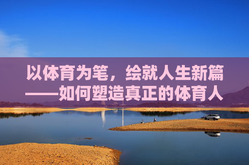 以体育为笔，绘就人生新篇——如何塑造真正的体育人，体育为笔，塑体育人绘人生新篇