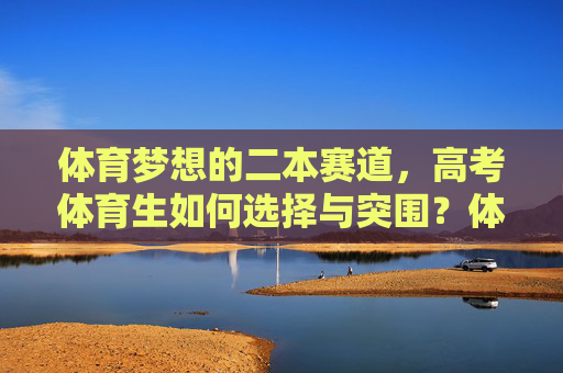 体育梦想的二本赛道,高考体育生如何选择与突围?体育梦想的二本赛道,高考体育生的选择与突围 体育梦想的二本赛道,高考体育生如何选择与突围?体育梦想的二本赛道,高考体育生的选择与突围