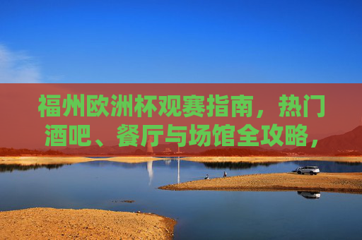 福州欧洲杯观赛指南,热门酒吧、餐厅与场馆全攻略,福州欧洲杯观赛全攻略,热门酒吧、餐厅与场馆指南 福州欧洲杯观赛指南,热门酒吧、餐厅与场馆全攻略,福州欧洲杯观赛全攻略,热门酒吧、餐厅与场馆指南