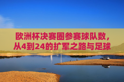 欧洲杯决赛圈参赛球队数,从4到24的扩军之路与足球生态变迁,从4队到24队,欧洲杯扩军与足球生态之变 欧洲杯决赛圈参赛球队数,从4到24的扩军之路与足球生态变迁,从4队到24队,欧洲杯扩军与足球生态之变