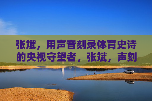 张斌,用声音刻录体育史诗的央视守望者,张斌,声刻体育史诗的央视守望者 张斌,用声音刻录体育史诗的央视守望者,张斌,声刻体育史诗的央视守望者