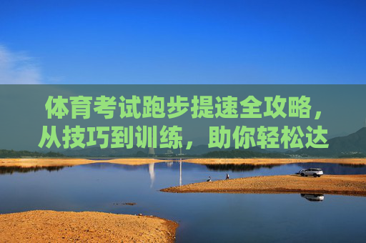 体育考试跑步提速全攻略，从技巧到训练，助你轻松达标甚至满分，体育考试跑步提速全攻略，技巧训练助你轻松达标满分