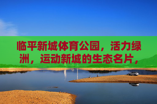 临平新城体育公园,活力绿洲,运动新城的生态名片,临平新城体育公园,活力绿洲,运动新城生态名片 临平新城体育公园,活力绿洲,运动新城的生态名片,临平新城体育公园,活力绿洲,运动新城生态名片