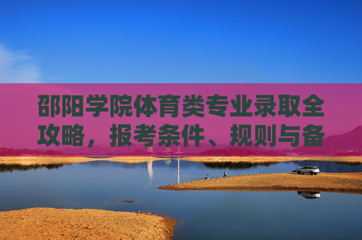 邵阳学院体育类专业录取全攻略，报考条件、规则与备考指南，邵阳学院体育类专业录取全攻略，报考条件、规则与备考指南