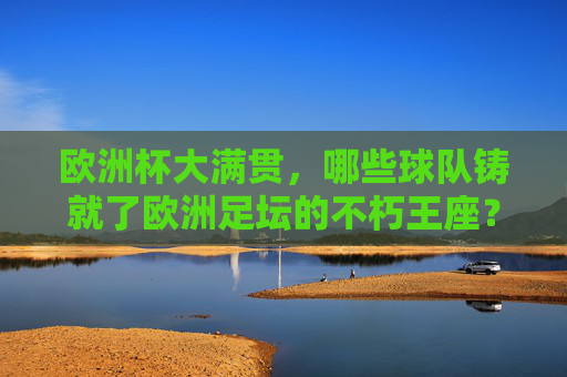 欧洲杯大满贯,哪些球队铸就了欧洲足坛的不朽王座?欧洲杯不朽王座,铸就传奇的球队 欧洲杯大满贯,哪些球队铸就了欧洲足坛的不朽王座?欧洲杯不朽王座,铸就传奇的球队