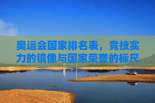 奥运会国家排名表,竞技实力的镜像与国家荣誉的标尺,奥运会国家排名表,竞技实力的镜像与国家荣誉的标尺 奥运会国家排名表,竞技实力的镜像与国家荣誉的标尺,奥运会国家排名表,竞技实力的镜像与国家荣誉的标尺