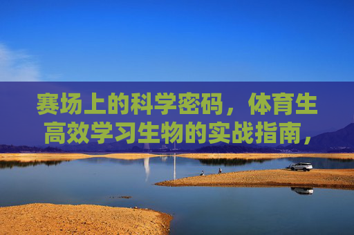 赛场上的科学密码,体育生高效学习生物的实战指南,赛场科学密码,体育生高效学习生物实战指南 赛场上的科学密码,体育生高效学习生物的实战指南,赛场科学密码,体育生高效学习生物实战指南