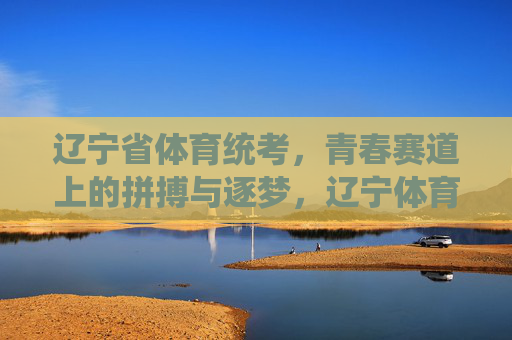 辽宁省体育统考,青春赛道上的拼搏与逐梦,辽宁体育统考,青春赛道上的拼搏与逐梦 辽宁省体育统考,青春赛道上的拼搏与逐梦,辽宁体育统考,青春赛道上的拼搏与逐梦