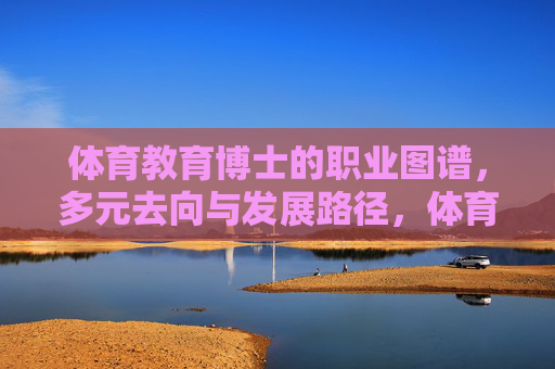 体育教育博士的职业图谱，多元去向与发展路径，体育教育博士多元职业图谱与发展路径