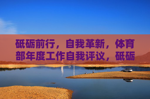 砥砺前行,自我革新,体育部年度工作自我评议,砥砺前行 自我革新——体育部年度工作自我评议 砥砺前行,自我革新,体育部年度工作自我评议,砥砺前行 自我革新——体育部年度工作自我评议
