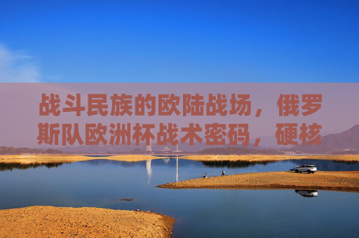 战斗民族的欧陆战场,俄罗斯队欧洲杯战术密码,硬核防守与青春风暴的碰撞,俄罗斯欧洲杯,硬核防守与青春风暴的战术碰撞 战斗民族的欧陆战场,俄罗斯队欧洲杯战术密码,硬核防守与青春风暴的碰撞,俄罗斯欧洲杯,硬核防守与青春风暴的战术碰撞