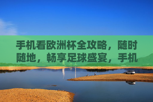 手机看欧洲杯全攻略,随时随地,畅享足球盛宴,手机看欧洲杯全攻略,随时随地畅享足球盛宴 手机看欧洲杯全攻略,随时随地,畅享足球盛宴,手机看欧洲杯全攻略,随时随地畅享足球盛宴