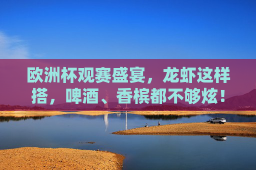 欧洲杯观赛盛宴,龙虾这样搭,啤酒、香槟都不够炫!欧洲杯观赛龙虾搭,啤酒香槟都不够炫! 欧洲杯观赛盛宴,龙虾这样搭,啤酒、香槟都不够炫!欧洲杯观赛龙虾搭,啤酒香槟都不够炫!