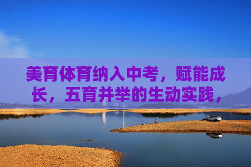 美育体育纳入中考,赋能成长,五育并举的生动实践,美育体育入中考,五育并举赋能成长 美育体育纳入中考,赋能成长,五育并举的生动实践,美育体育入中考,五育并举赋能成长