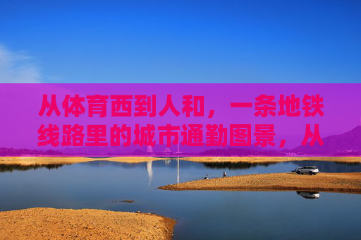 从体育西到人和,一条地铁线路里的城市通勤图景,从体育西到人和,地铁通勤里的城市图景 从体育西到人和,一条地铁线路里的城市通勤图景,从体育西到人和,地铁通勤里的城市图景