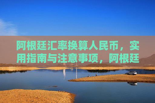阿根廷汇率换算人民币,实用指南与注意事项,阿根廷汇率换算人民币,实用指南与注意事项 阿根廷汇率换算人民币,实用指南与注意事项,阿根廷汇率换算人民币,实用指南与注意事项