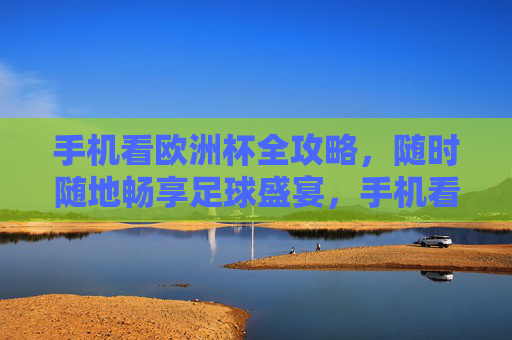 手机看欧洲杯全攻略,随时随地畅享足球盛宴,手机看欧洲杯全攻略,随时随地畅享足球盛宴 手机看欧洲杯全攻略,随时随地畅享足球盛宴,手机看欧洲杯全攻略,随时随地畅享足球盛宴